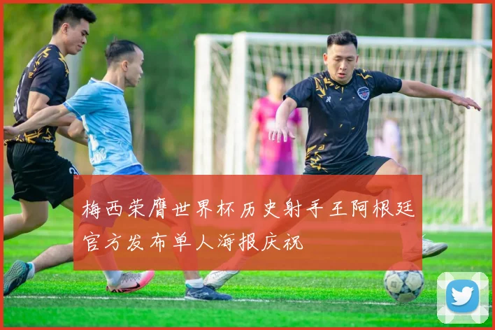 梅西荣膺世界杯历史射手王阿根廷官方发布单人海报庆祝