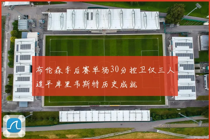 布伦森季后赛单场30分控卫仅三人追平库里韦斯特历史成就