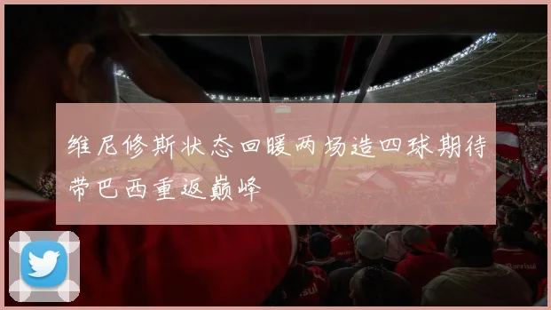 维尼修斯状态回暖两场造四球期待带巴西重返巅峰