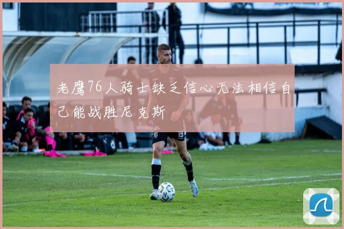 老鹰76人骑士缺乏信心无法相信自己能战胜尼克斯