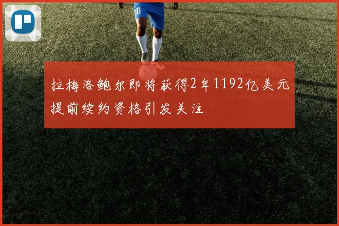 拉梅洛鲍尔即将获得2年1192亿美元提前续约资格引发关注