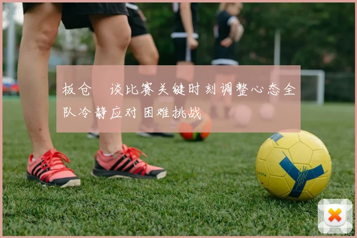 板仓滉谈比赛关键时刻调整心态全队冷静应对困难挑战