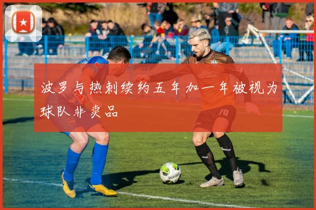 波罗与热刺续约五年加一年被视为球队非卖品
