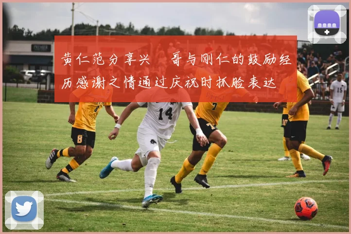 黄仁范分享兴慜哥与刚仁的鼓励经历感谢之情通过庆祝时抓脸表达