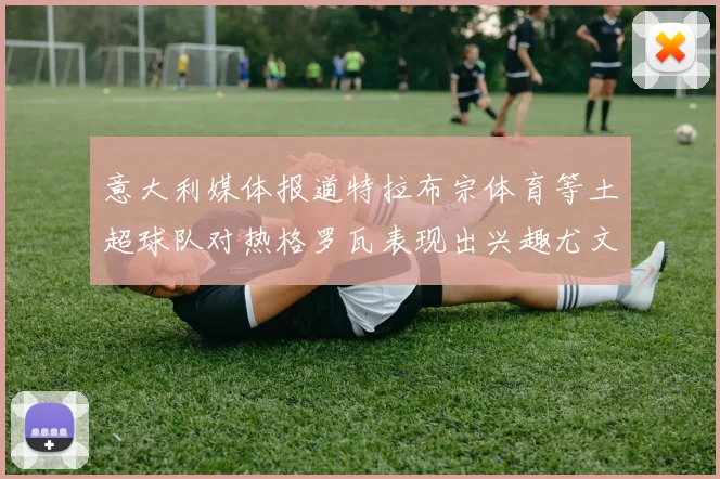 意大利媒体报道特拉布宗体育等土超球队对热格罗瓦表现出兴趣尤文图斯愿意出售这名球员