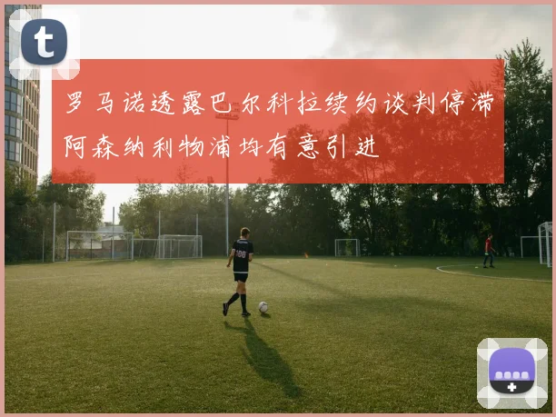 罗马诺透露巴尔科拉续约谈判停滞阿森纳利物浦均有意引进