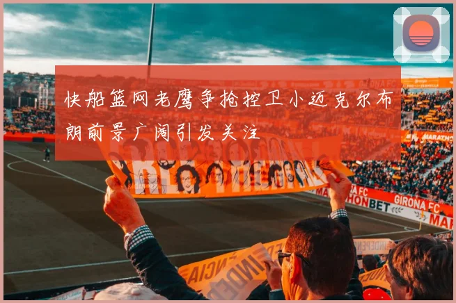 快船篮网老鹰争抢控卫小迈克尔布朗前景广阔引发关注