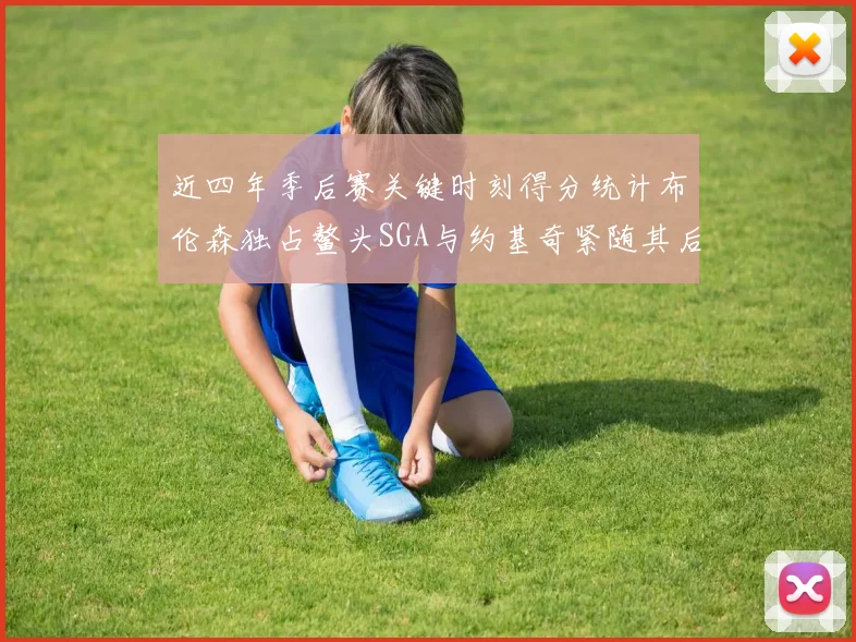 近四年季后赛关键时刻得分统计布伦森独占鳌头SGA与约基奇紧随其后