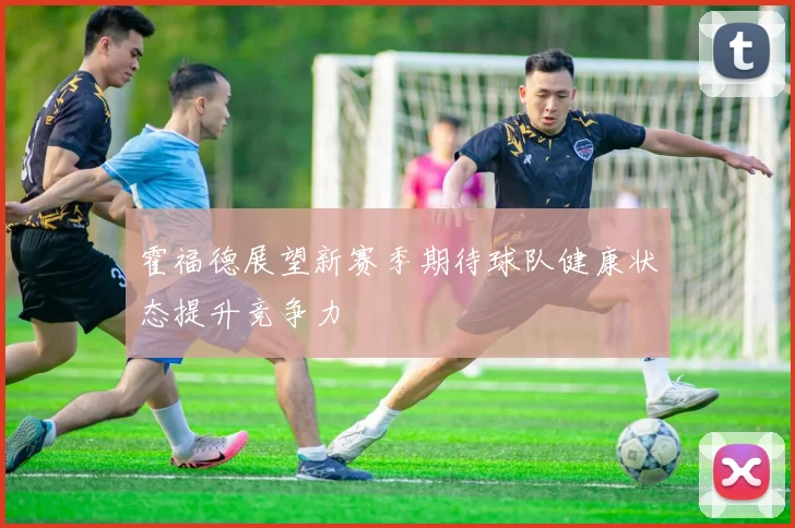 霍福德展望新赛季期待球队健康状态提升竞争力