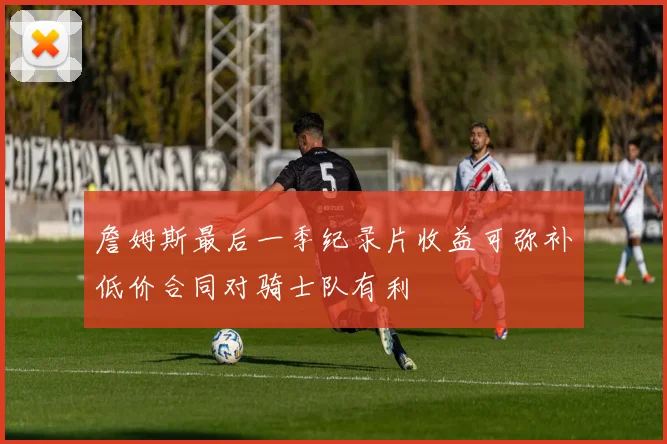 詹姆斯最后一季纪录片收益可弥补低价合同对骑士队有利