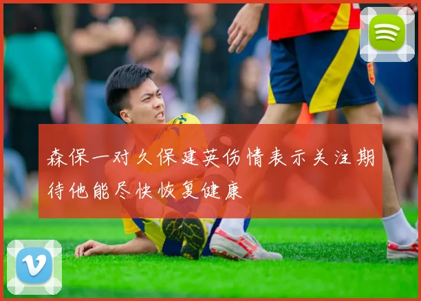 森保一对久保建英伤情表示关注期待他能尽快恢复健康
