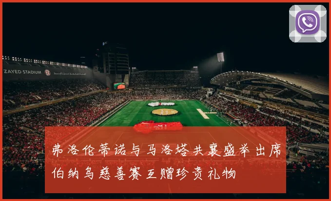 弗洛伦蒂诺与马洛塔共襄盛举出席伯纳乌慈善赛互赠珍贵礼物